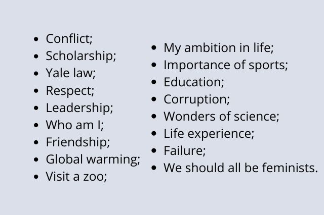 Conflict; Scholarship; Yale law; Respect; Leadership; Who am I; Friendship; Global warming; Visit a zoo; My ambition in life; Importance of sports; Education; Corruption; Wonders of science; Life experience; Failure; We should all be feminists.